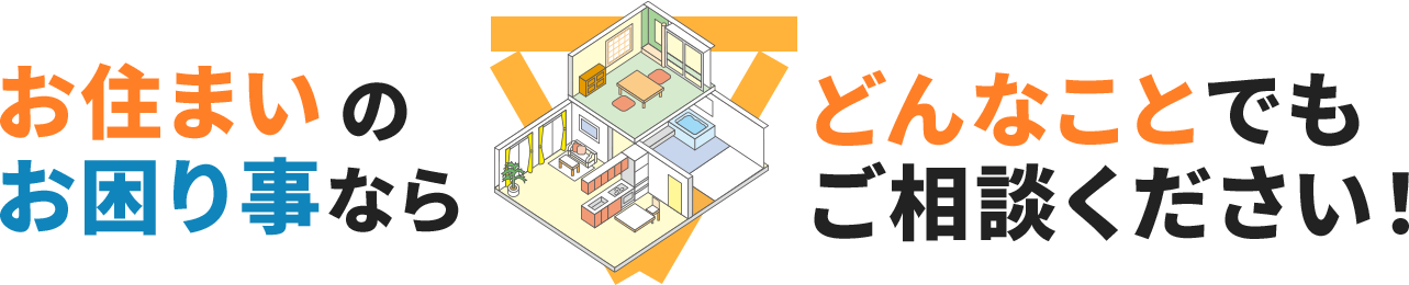 お住まいのお困り事ならどんなことでもご相談ください。